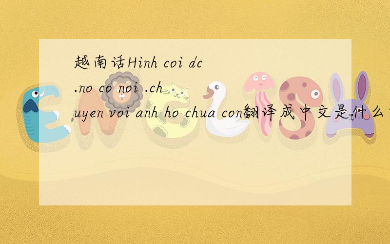 越南话Hinh coi dc.no co noi .chuyen voi anh ho chua con翻译成中文是什么意思?