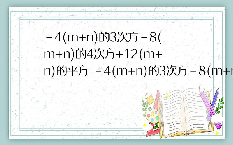 -4(m+n)的3次方-8(m+n)的4次方+12(m+n)的平方 -4(m+n)的3次方-8(m+n)的4次方+12(m+n)的平方