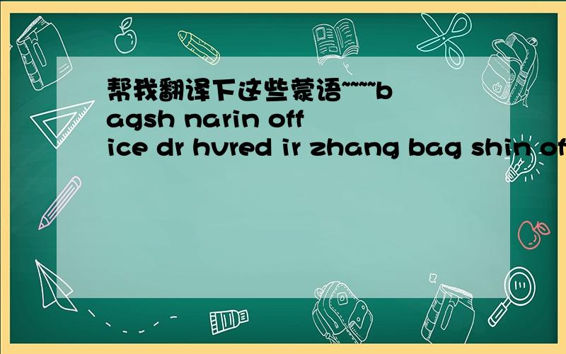 帮我翻译下这些蒙语~~~~bagsh narin office dr hvred ir zhang bag shin office dr shv