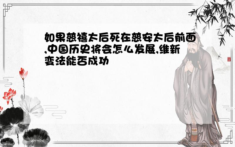 如果慈禧太后死在慈安太后前面,中国历史将会怎么发展,维新变法能否成功