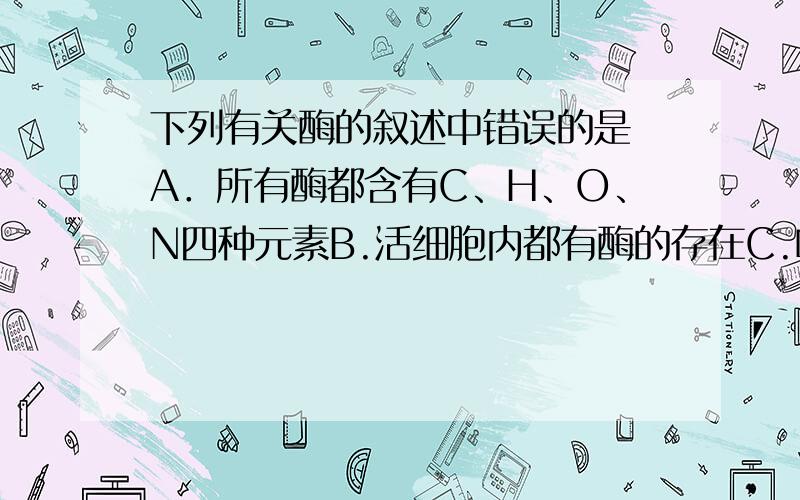 下列有关酶的叙述中错误的是 A．所有酶都含有C、H、O、N四种元素B.活细胞内都有酶的存在C.唾液淀粉酶催化反应的最适温度是37℃D.高温和低温对酶的影响不同