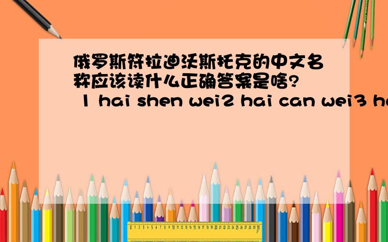 俄罗斯符拉迪沃斯托克的中文名称应该读什么正确答案是啥?  1 hai shen wei2 hai can wei3 hai shen wai4 hai can wai那个对呀?