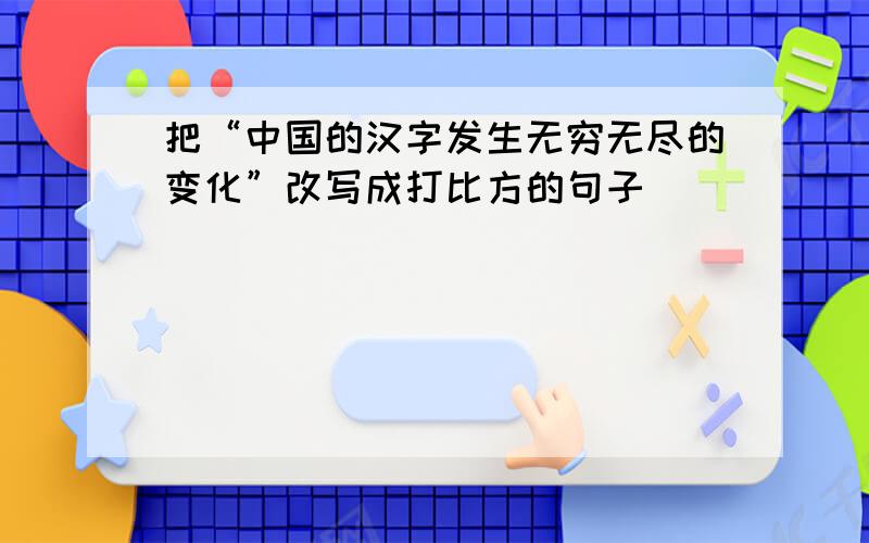 把“中国的汉字发生无穷无尽的变化”改写成打比方的句子