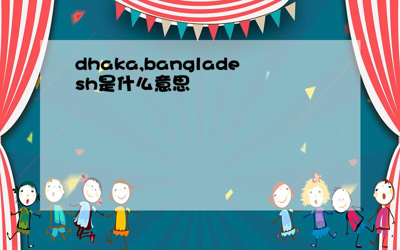 dhaka,bangladesh是什么意思