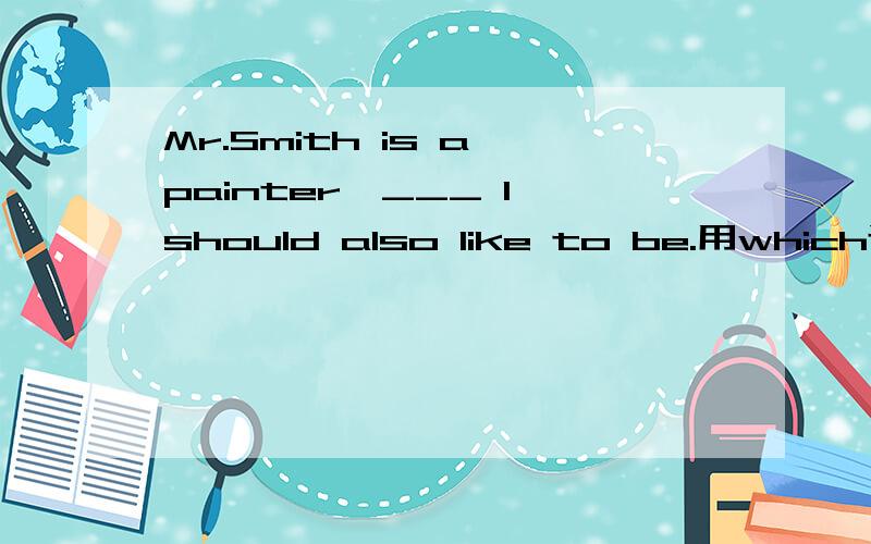 Mr.Smith is a painter,___ I should also like to be.用which还是who?