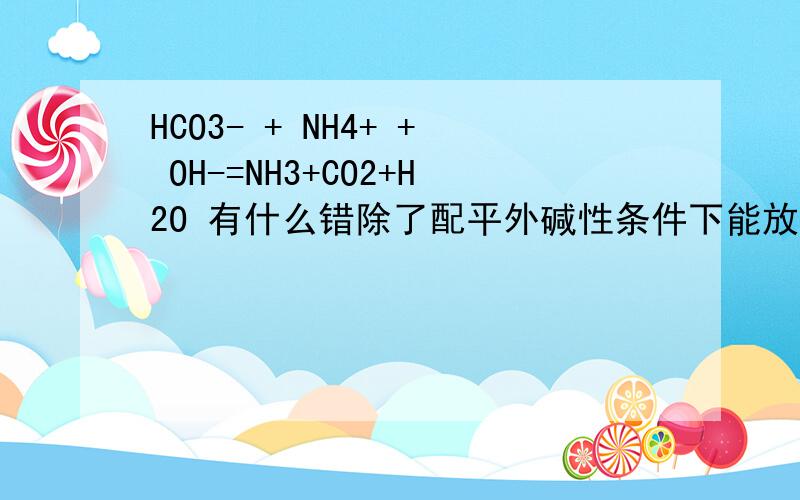 HCO3- + NH4+ + OH-=NH3+CO2+H2O 有什么错除了配平外碱性条件下能放出co2 如果反应有加热