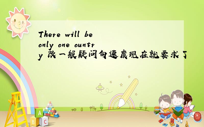 There will be only one ountry 改一般疑问句速度现在就要求了