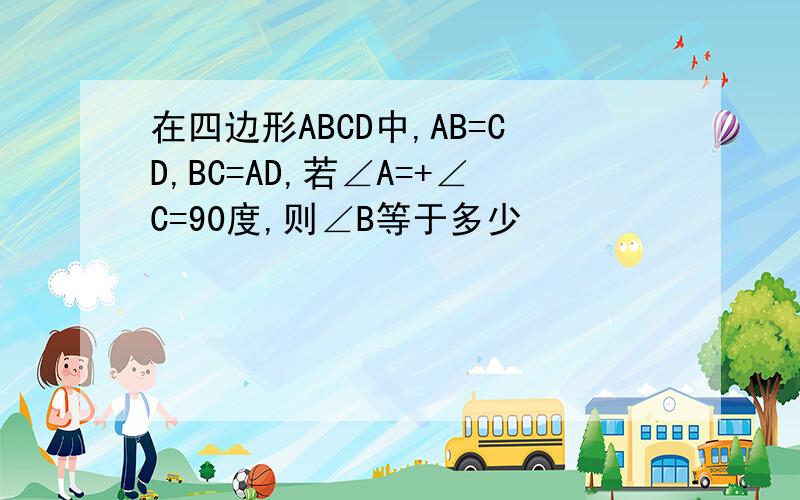 在四边形ABCD中,AB=CD,BC=AD,若∠A=+∠C=90度,则∠B等于多少