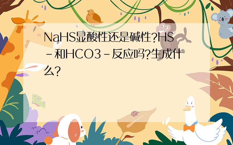 NaHS显酸性还是碱性?HS-和HCO3-反应吗?生成什么?