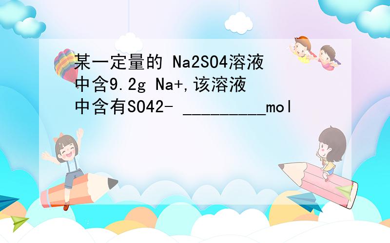某一定量的 Na2SO4溶液中含9.2g Na+,该溶液中含有SO42- _________mol
