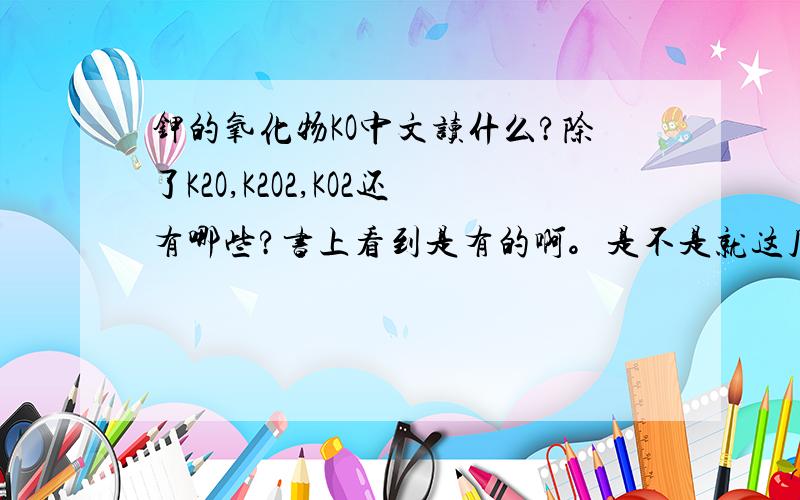 钾的氧化物KO中文读什么?除了K2O,K2O2,KO2还有哪些?书上看到是有的啊。是不是就这几种？
