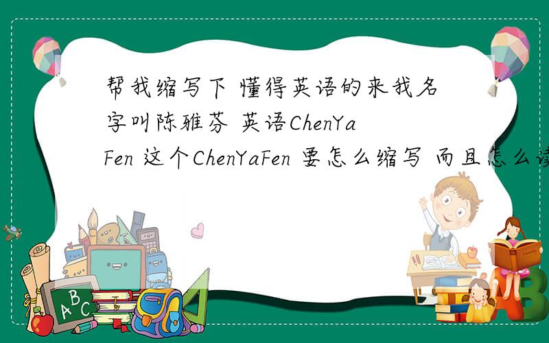 帮我缩写下 懂得英语的来我名字叫陈雅芬 英语ChenYaFen 这个ChenYaFen 要怎么缩写 而且怎么读啊?具体读声写出来!