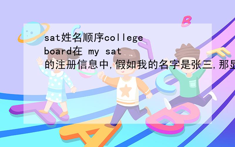 sat姓名顺序collegeboard在 my sat 的注册信息中,假如我的名字是张三,那显示的顺序应该是 zhang san 还是san zhang而且我每次登到sat的时候,系统是说 hi,zhang还是 hi,san