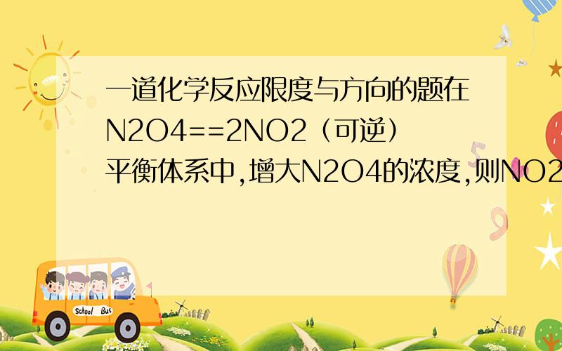一道化学反应限度与方向的题在N2O4==2NO2（可逆）平衡体系中,增大N2O4的浓度,则NO2和N2O4的物质的量之比,可能（）A 增大B 减小C 不变D 可能增大也可能减小