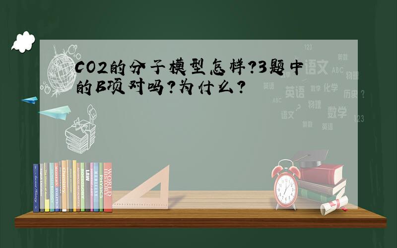 CO2的分子模型怎样?3题中的B项对吗?为什么?