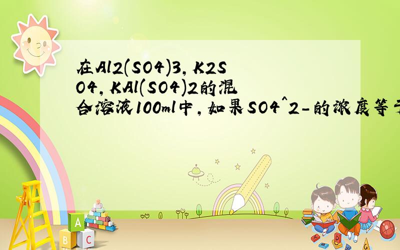在Al2(SO4)3,K2SO4,KAl(SO4)2的混合溶液100ml中,如果SO4^2-的浓度等于0.4mol/L,当加入2mol/L的K0H溶液50ml时,生成沉淀恰好溶解,则原混合物中K+的物质的量浓度是( B ) A.0.2mol/L B.0.05mol/L C.0.45mol/L D.0.225mol/L