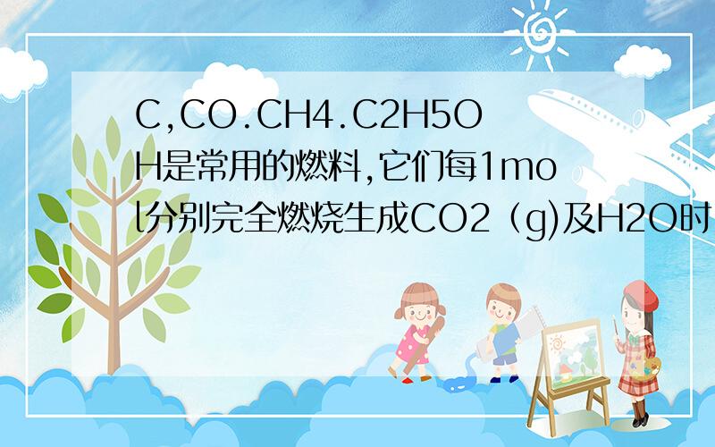 C,CO.CH4.C2H5OH是常用的燃料,它们每1mol分别完全燃烧生成CO2（g)及H2O时,放出的热量依次为393.5KJ.283.0KJ.890.3KJ.1366.8KJ.相同质量的这四种燃料,完全燃烧时放出的热量最多的是.A.C B.CO .C.CH4 D.C2H5OH