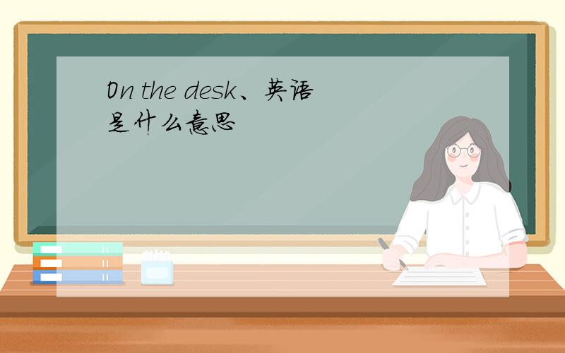 On the desk、英语是什么意思