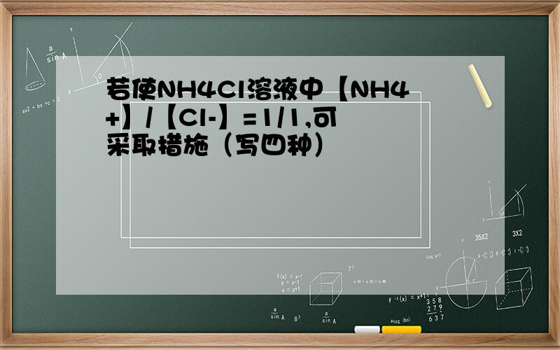若使NH4Cl溶液中【NH4+】/【Cl-】=1/1,可采取措施（写四种）