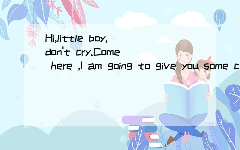 Hi,little boy,don't cry.Come here ,I am going to give you some c______ .They're very sweet.
