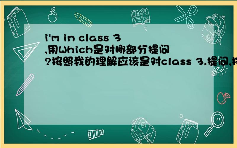 i'm in class 3,用Which是对哪部分提问?按照我的理解应该是对class 3.提问,按道理来说class应该省略啊.怎么还是which class are you in 难道只是对3提问?