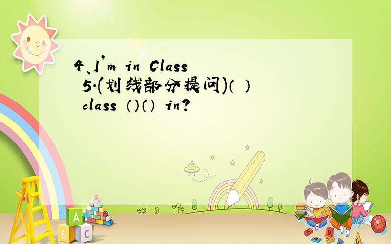 4、I’m in Class 5.(划线部分提问)（ ） class （）（） in?