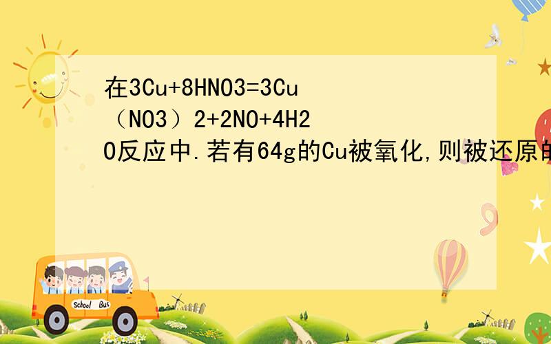 在3Cu+8HNO3=3Cu（NO3）2+2NO+4H2O反应中.若有64g的Cu被氧化,则被还原的HNO3的质量为?本人比较笨,请详细说明,谢谢!