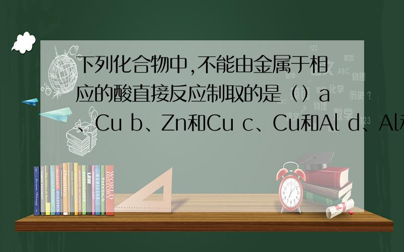 下列化合物中,不能由金属于相应的酸直接反应制取的是（）a、Cu b、Zn和Cu c、Cu和Al d、Al和Cu和Zn- 看错了看错了。a、FeSO4 b、ZnSO4 c、CuCl2 d、FeCl2看错了。选项应该这这个。