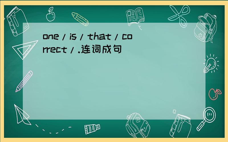 one/is/that/correct/.连词成句