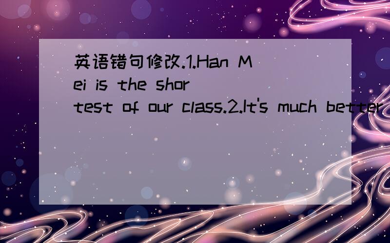 英语错句修改.1.Han Mei is the shortest of our class.2.It's much better to pick apples than that one.错了，第二个句子是It's much better to pick apples than have classes.