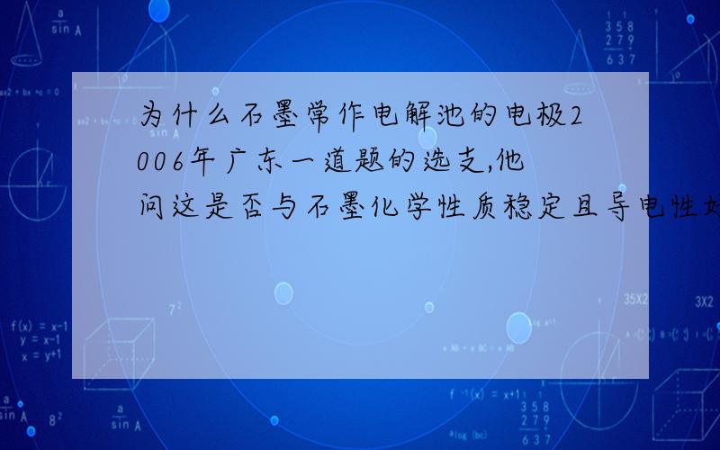 为什么石墨常作电解池的电极2006年广东一道题的选支,他问这是否与石墨化学性质稳定且导电性好有关.