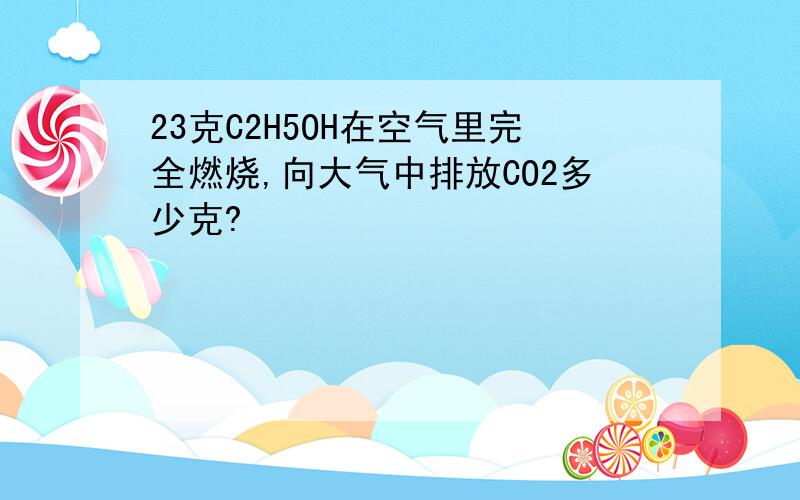 23克C2H5OH在空气里完全燃烧,向大气中排放CO2多少克?