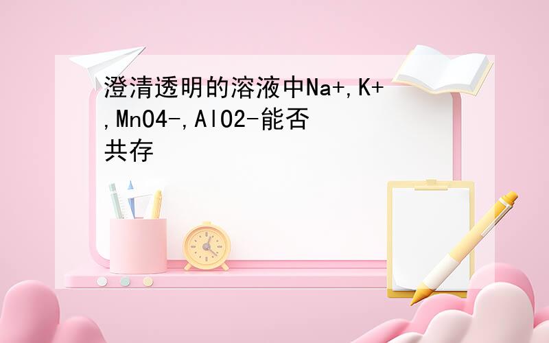 澄清透明的溶液中Na+,K+,MnO4-,AlO2-能否共存