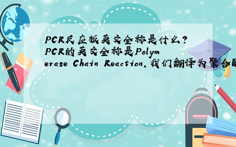 PCR反应板英文全称是什么?PCR的英文全称是Polymerase Chain Reaction,我们翻译为聚合酶链式反应.用于实验室使用的PCR反应板的英文全称是什么?