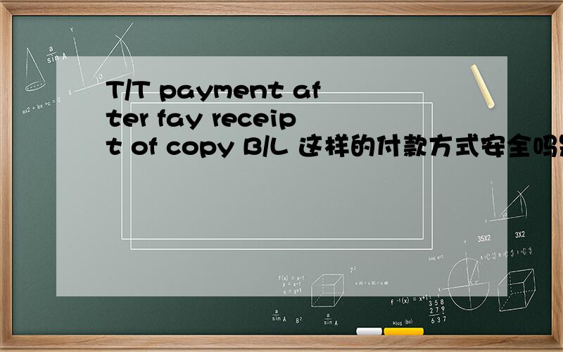 T/T payment after fay receipt of copy B/L 这样的付款方式安全吗是不是应该写明30%或50%T/T这样更安全一些