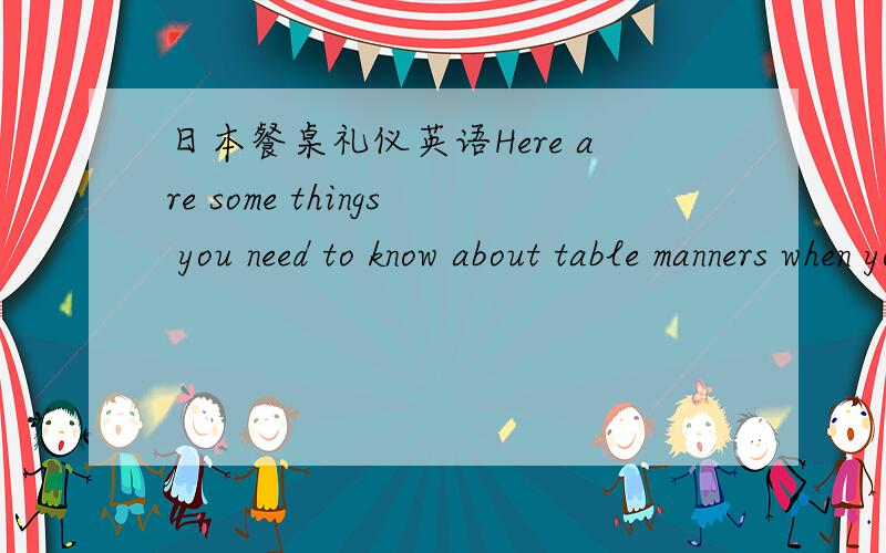 日本餐桌礼仪英语Here are some things you need to know about table manners when you visit Japan.First of all ,you shoula
