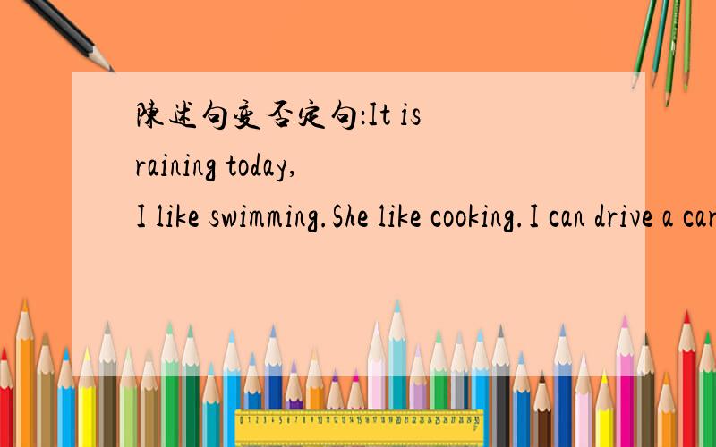 陈述句变否定句：It is raining today,I like swimming.She like cooking.I can drive a car.She can speak English