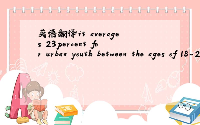 英语翻译it averages 23percent for urban youth between the ages of 18-25 and soars to 50 percent in poor suburbs.