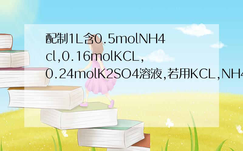 配制1L含0.5molNH4cl,0.16molKCL,0.24molK2SO4溶液,若用KCL,NH4CL,(NH4)2SO4三种盐配制,则三种盐物质的量依次为多少