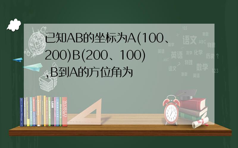 已知AB的坐标为A(100、200)B(200、100),B到A的方位角为