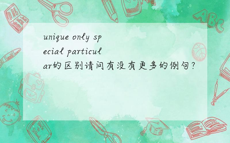 unique only special particular的区别请问有没有更多的例句？