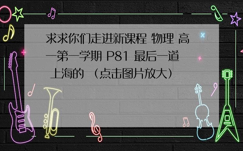 求求你们走进新课程 物理 高一第一学期 P81 最后一道 上海的 （点击图片放大）
