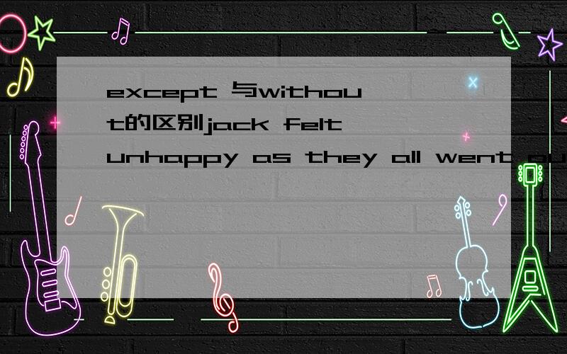 except 与without的区别jack felt unhappy as they all went outing (    )himAwithout             Bexcept 为什么选A     不要简单地说从翻译的角度来说,都为出了,有什么区别?那什么时候才用except