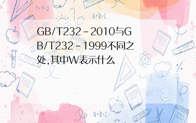 GB/T232-2010与GB/T232-1999不同之处,其中W表示什么
