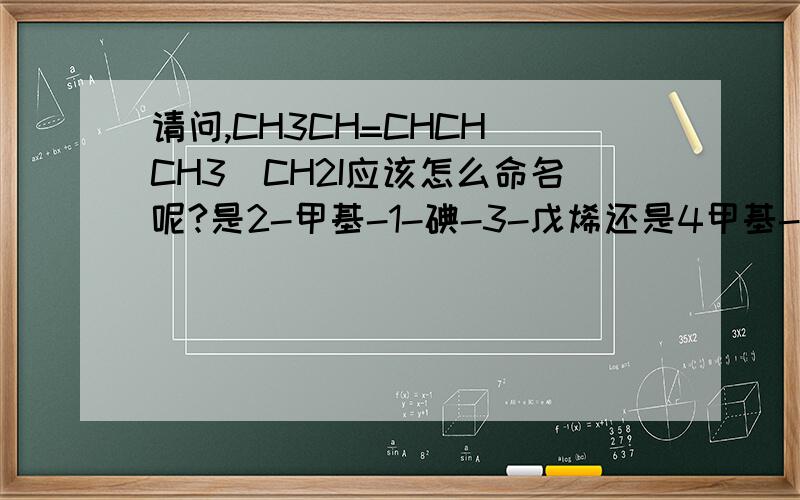 请问,CH3CH=CHCH(CH3)CH2I应该怎么命名呢?是2-甲基-1-碘-3-戊烯还是4甲基-5-碘-2-戊烯呢?我也这样认为，但是，我那人卫出版的有机化学里却是另一个答案。。。。。。。