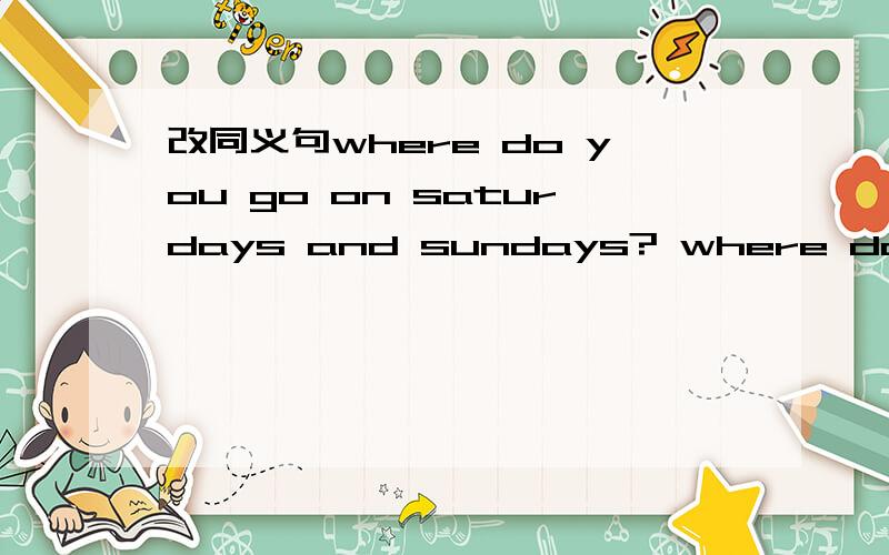 改同义句where do you go on saturdays and sundays? where do you go ______ _____?