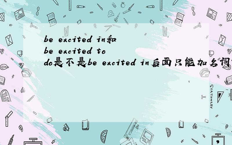 be excited in和be excited to do是不是be excited in后面只能加名词?还是有be excited in doing的形式?两者的区别呢?两者可以互相转换吗?