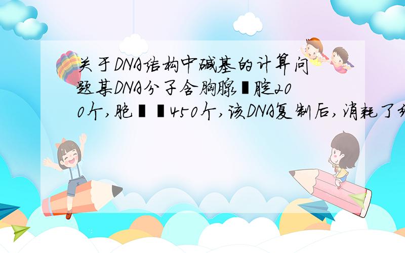 关于DNA结构中碱基的计算问题某DNA分子含胸腺嘧腚200个,胞嘧啶450个,该DNA复制后,消耗了细胞中3000个腺嘌呤脱氧核苷酸,则该DNA分子已经复制了多少次