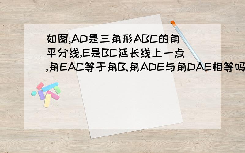 如图,AD是三角形ABC的角平分线,E是BC延长线上一点,角EAC等于角B.角ADE与角DAE相等吗?为什么?