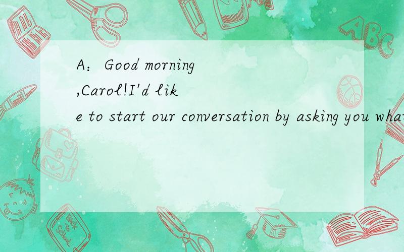 A：Good morning,Carol!I'd like to start our conversation by asking you what you are going to be when you _51__.B：Oh,I want to be a mountain climber.A：A mountain climber?How's that?B：Yes.You know there are so many mountain all ovr the world.I l